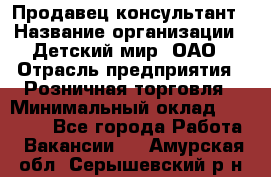 Продавец-консультант › Название организации ­ Детский мир, ОАО › Отрасль предприятия ­ Розничная торговля › Минимальный оклад ­ 25 000 - Все города Работа » Вакансии   . Амурская обл.,Серышевский р-н